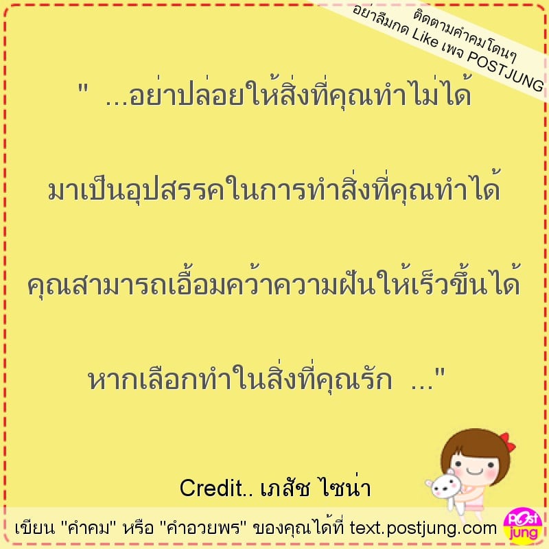 " ...อย่าปล่อยให้สิ่งที่คุณทำไม่ได้ มาเป็นอุปสรรคในการทำสิ่งที่คุณทำได้ คุณสามารถเอื้อมคว้าความฝันให้เร็วขึ้นได้ หากเลือกทำในสิ่งที่คุณรัก ..."