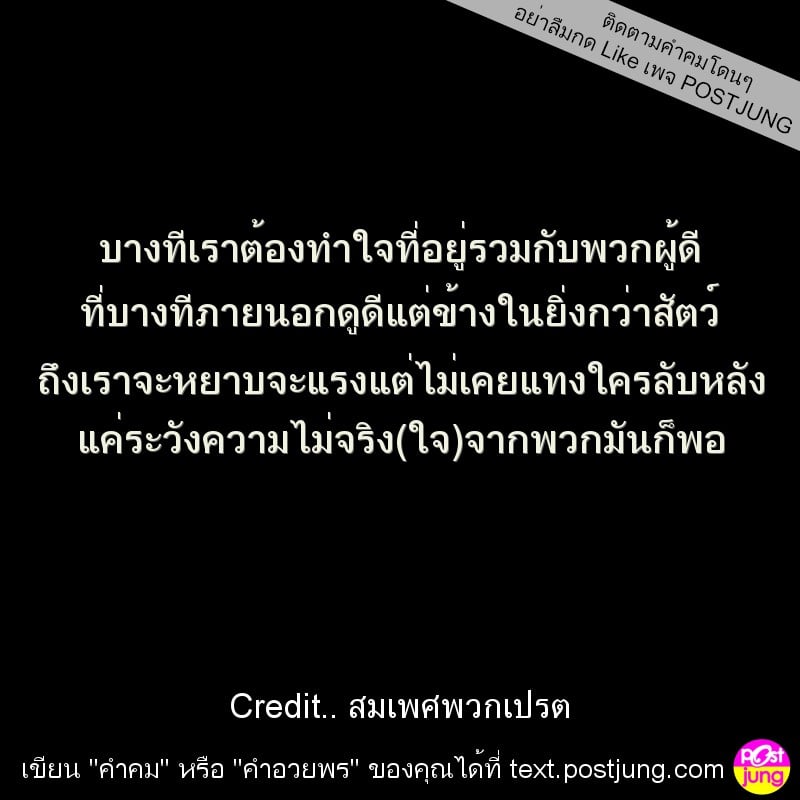 บางทีเราต้องทำใจที่อยู่รวมกับพวกผู้ดี ที่บางทีภายนอกดูดีแต่ข้างในยิ่งกว่าสัตว์ ถึงเราจะหยาบจะแรงแต่ไม่เคยแทงใครลับหลัง แค่ระวังความไม่จริง(ใจ)จากพวกมันก็พอ