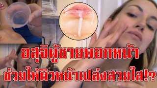 หน้าใส! อดีตนางแบบสาว สาธิตใช้อสุจิผู้ชายพอกหน้า ช่วยให้ผิวหน้าเปล่งสวยใส