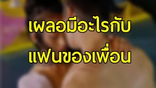 ทำไงดี!! เผลอมีอะไรกับแฟนของเพื่อน 18+