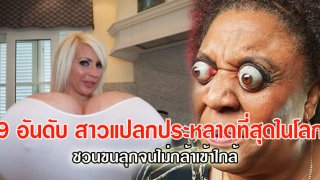 เปิด 9 อันดับ สาวแปลกประหลาดที่สุดในโลก ขนลุกสุดๆ !