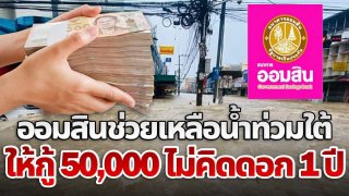 ออมสินใจดี ช่วยเหลือน้ำท่วมใต้ พักชำระหนี้ 3 เดือนทันที พร้อมให้กู้ฉุกเฉิน 50,000 ไม่คิดดอก 1 ปี