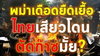 พม่าเดือดยืดเยื้อย ไทยเสียวโดนตัดก๊าซไหม!!!