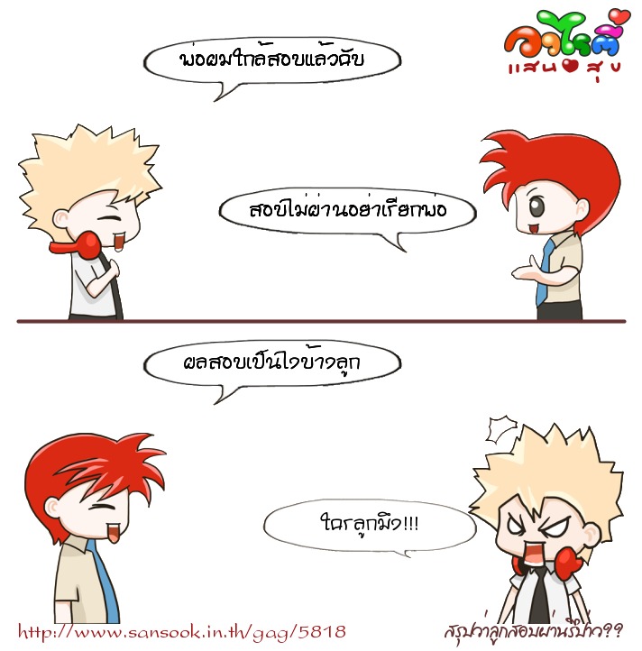 แป๊ก: พ่อผมใกล้สอบแล้วคับ
สัน: สอบไม่ผ่านอย่าเรียกพ่อ
สัน: ผลสอบเป็นไงบ้างลูก
แป๊ก: ใครลูก...!!!